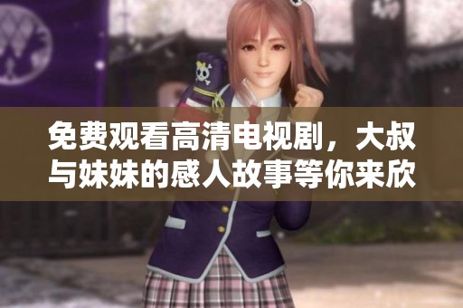 免费观看高清电视剧，大叔与妹妹的感人故事等你来欣赏