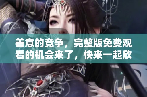 善意的竞争，完整版免费观看的机会来了，快来一起欣赏吧！