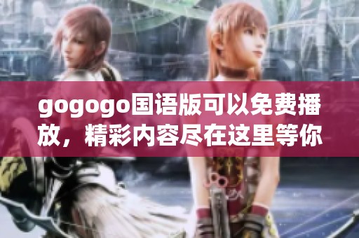 gogogo国语版可以免费播放，精彩内容尽在这里等你观看