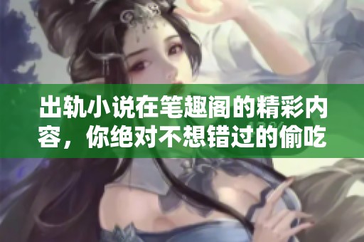 出轨小说在笔趣阁的精彩内容，你绝对不想错过的偷吃故事！