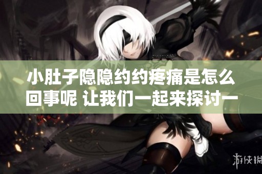 小肚子隐隐约约疼痛是怎么回事呢 让我们一起来探讨一下这个问题