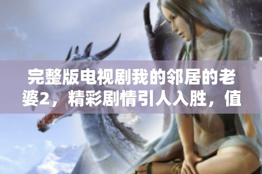 完整版电视剧我的邻居的老婆2，精彩剧情引人入胜，值得一看！