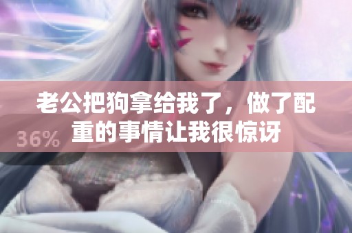 老公把狗拿给我了，做了配重的事情让我很惊讶