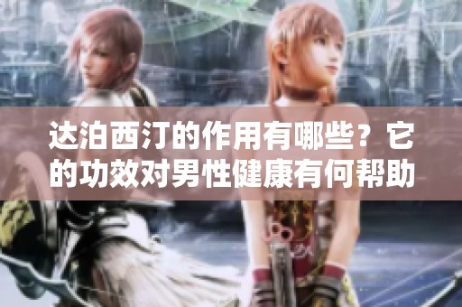 达泊西汀的作用有哪些？它的功效对男性健康有何帮助？