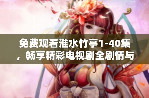 免费观看淮水竹亭1-40集，畅享精彩电视剧全剧情与免费内容！