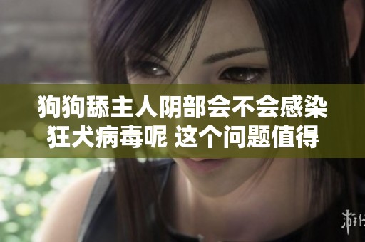 狗狗舔主人阴部会不会感染狂犬病毒呢 这个问题值得我们关注和探讨