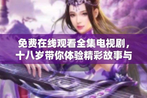 免费在线观看全集电视剧，十八岁带你体验精彩故事与青春回忆