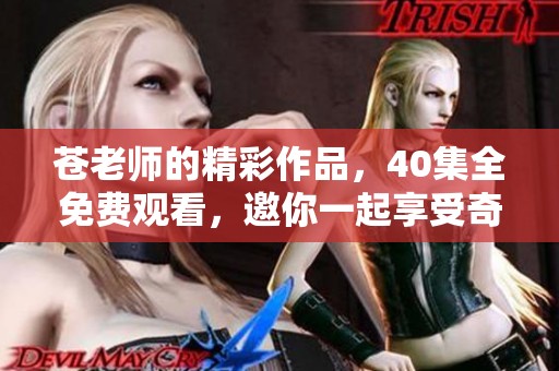 苍老师的精彩作品，40集全免费观看，邀你一起享受奇妙旅程。