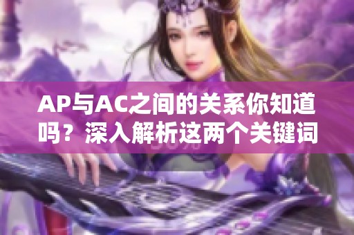 AP与AC之间的关系你知道吗？深入解析这两个关键词的含义和影响依旧重要。