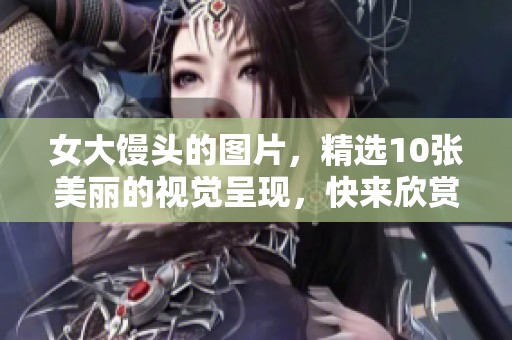 女大馒头的图片，精选10张美丽的视觉呈现，快来欣赏吧！