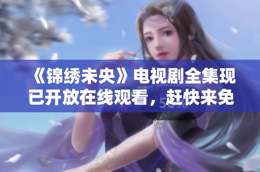 《锦绣未央》电视剧全集现已开放在线观看，赶快来免费观看吧