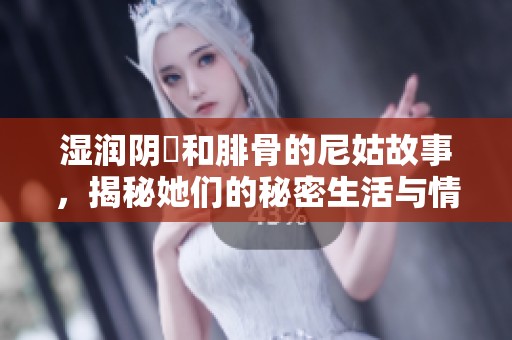 湿润阴脣和腓骨的尼姑故事，揭秘她们的秘密生活与情感世界