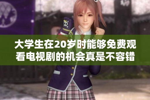 大学生在20岁时能够免费观看电视剧的机会真是不容错过