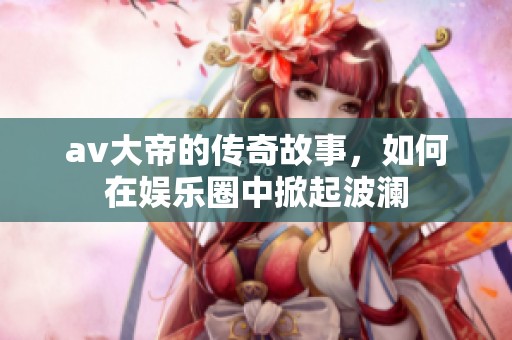 **大帝的传奇故事，如何在娱乐圈中掀起波澜