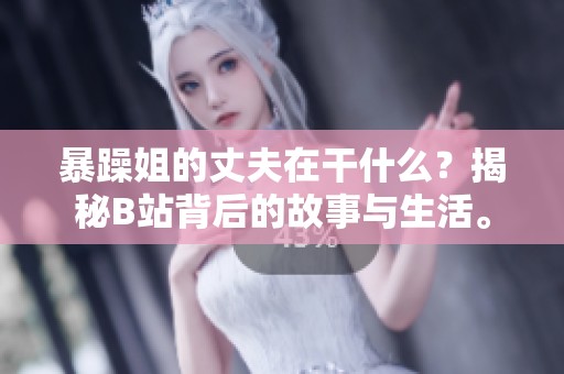 暴躁姐的丈夫在干什么？揭秘B站背后的故事与生活。