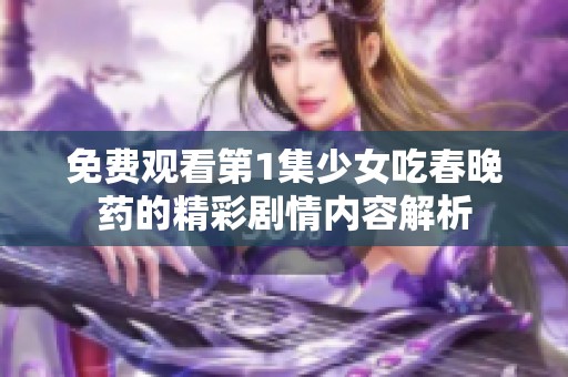 免费观看第1集少女吃春晚药的精彩剧情内容解析