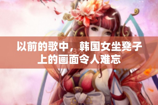 以前的歌中，韩国女坐凳子上的画面令人难忘