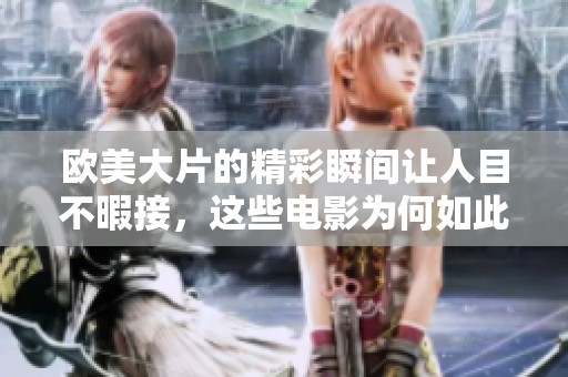 欧美大片的精彩瞬间让人目不暇接，这些电影为何如此受欢迎呢