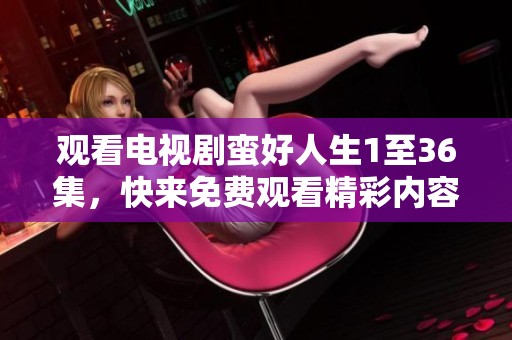 观看电视剧蛮好人生1至36集，快来免费观看精彩内容吧