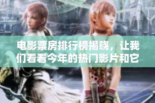 电影票房排行榜揭晓，让我们看看今年的热门影片和它们的成绩如何