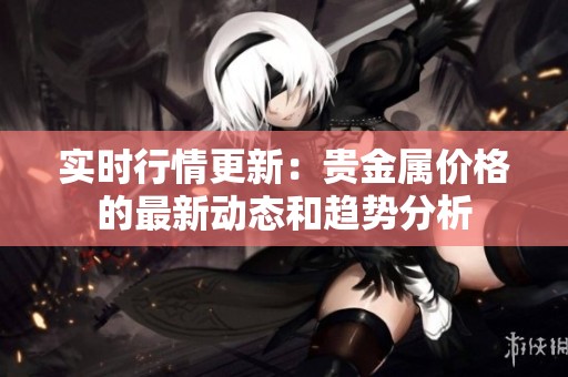 实时行情更新：贵金属价格的最新动态和趋势分析