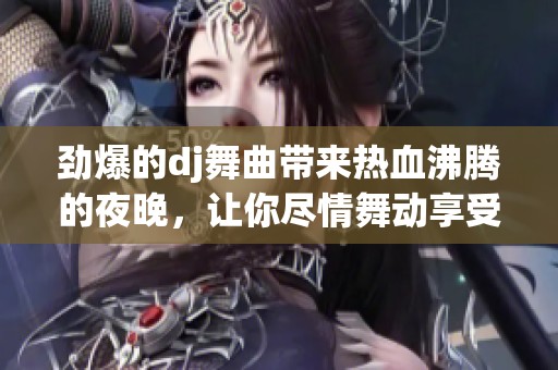劲爆的dj舞曲带来热血沸腾的夜晚，让你尽情舞动享受音乐魅力