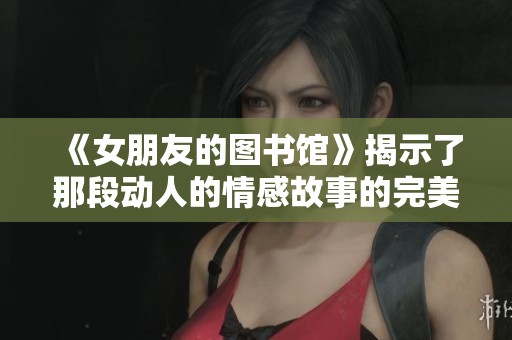 《女朋友的图书馆》揭示了那段动人的情感故事的完美结局