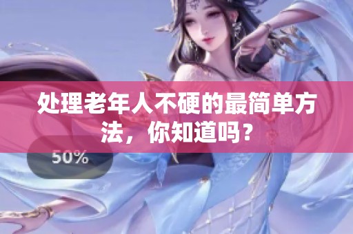 处理老年人不硬的最简单方法，你知道吗？