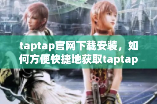 taptap官网下载安装，如何方便快捷地获取taptap游戏下载资源呢