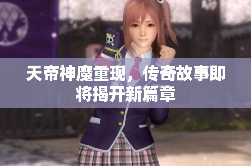 天帝神魔重现，传奇故事即将揭开新篇章