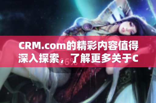 CRM.com的精彩内容值得深入探索，了解更多关于CRM的潜力与发展趋势