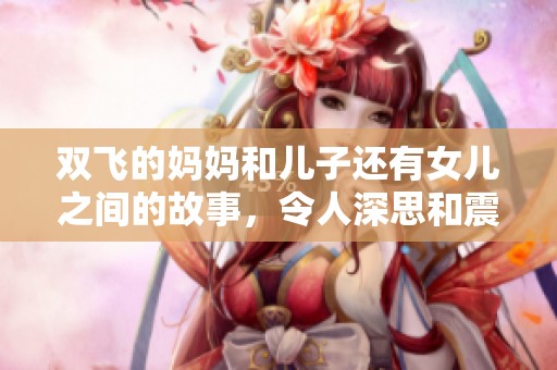 双飞的妈妈和儿子还有女儿之间的故事，令人深思和震撼的情感纠葛