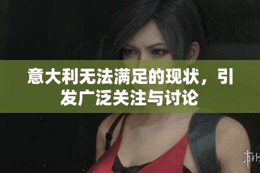 意大利无法满足的现状，引发广泛关注与讨论