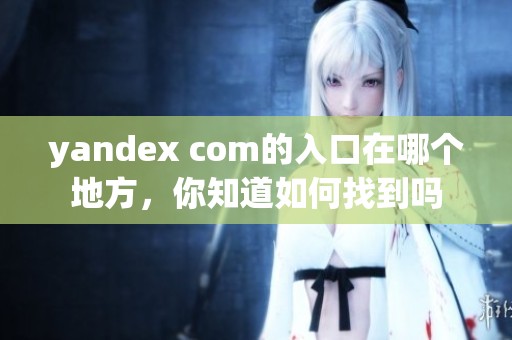 yandex com的入口在哪个地方，你知道如何找到吗