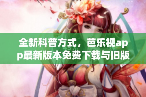 全新科普方式，芭乐视app最新版本免费下载与旧版本下载安装，尽在官网！