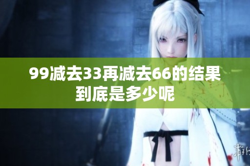 99减去33再减去66的结果到底是多少呢