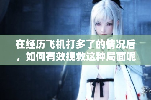 在经历飞机打多了的情况后，如何有效挽救这种局面呢