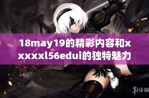 18may19的精彩内容和xxxxxl56edui的独特魅力值得深入探讨和了解