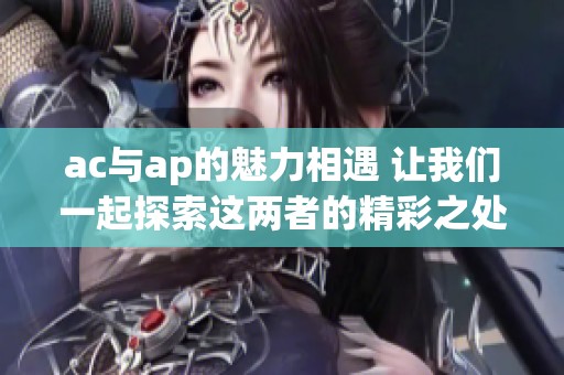 ac与ap的魅力相遇 让我们一起探索这两者的精彩之处