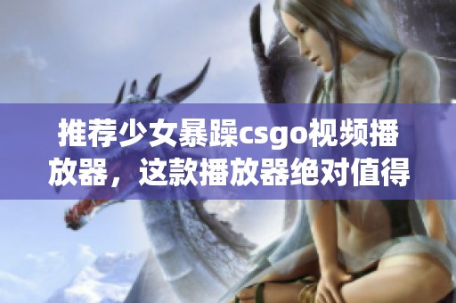 推荐少女暴躁csgo视频播放器，这款播放器绝对值得一试！