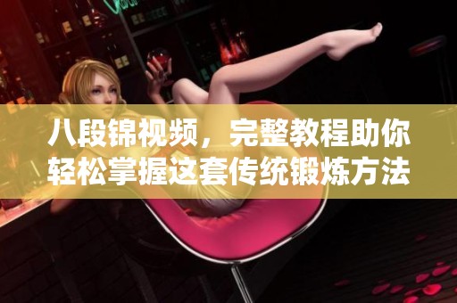 八段锦视频，完整教程助你轻松掌握这套传统锻炼方法