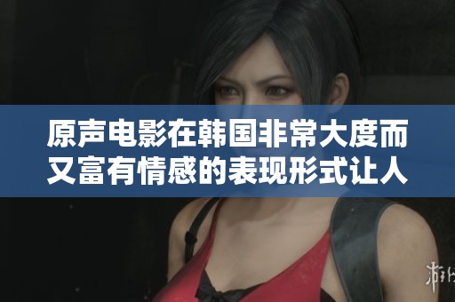 原声电影在韩国非常大度而又富有情感的表现形式让人感动