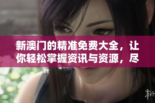 新**的精准免费大全，让你轻松掌握资讯与资源，尽在其中！