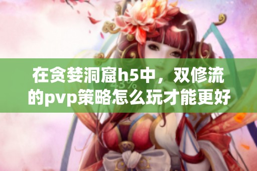 在贪婪洞窟h5中，双修流的pvp策略怎么玩才能更好呢