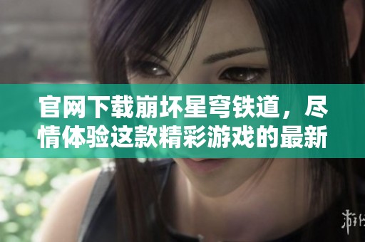 官网下载崩坏星穹铁道，尽情体验这款精彩游戏的最新版本