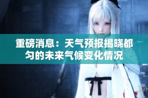 重磅消息：天气预报揭晓都匀的未来气候变化情况
