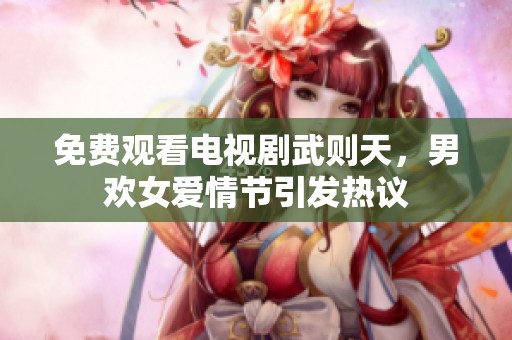 免费观看电视剧武则天，男欢女爱情节引发热议