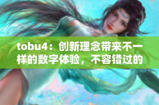 tobu4：创新理念带来不一样的数字体验，不容错过的精彩内容！