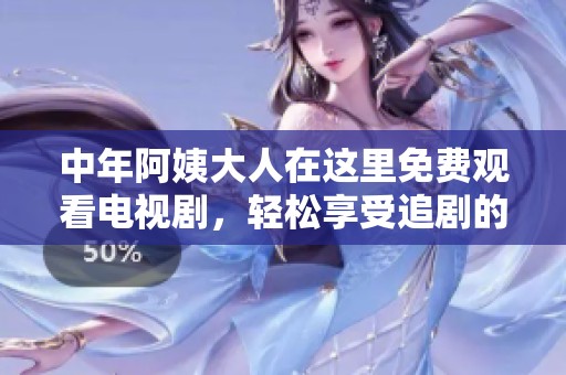中年阿姨大人在这里免费观看电视剧，轻松享受追剧的乐趣与欢乐