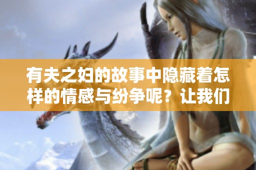 有夫之妇的故事中隐藏着怎样的情感与纷争呢？让我们一同揭开这些秘密吧。